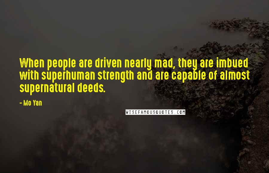 Mo Yan Quotes: When people are driven nearly mad, they are imbued with superhuman strength and are capable of almost supernatural deeds.