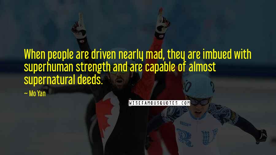 Mo Yan Quotes: When people are driven nearly mad, they are imbued with superhuman strength and are capable of almost supernatural deeds.