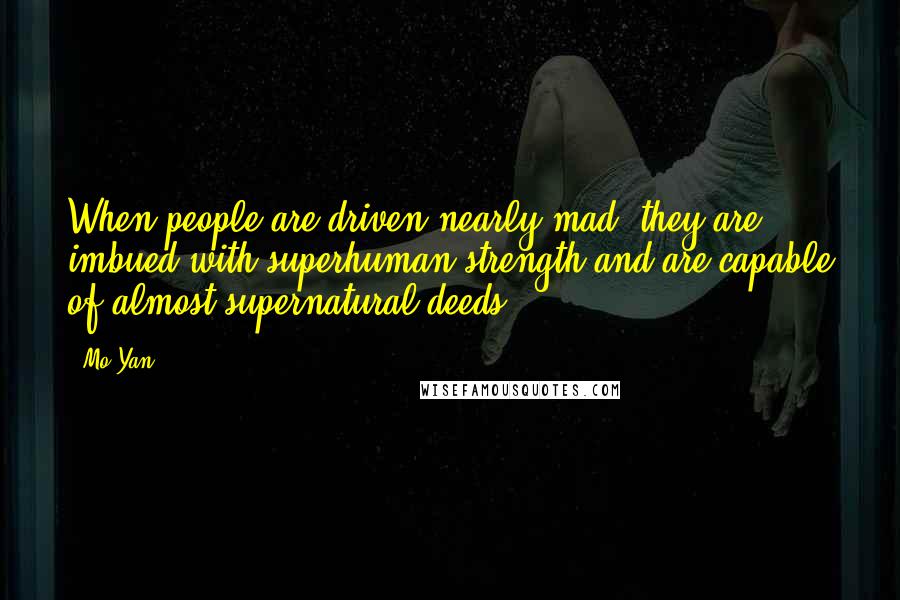 Mo Yan Quotes: When people are driven nearly mad, they are imbued with superhuman strength and are capable of almost supernatural deeds.