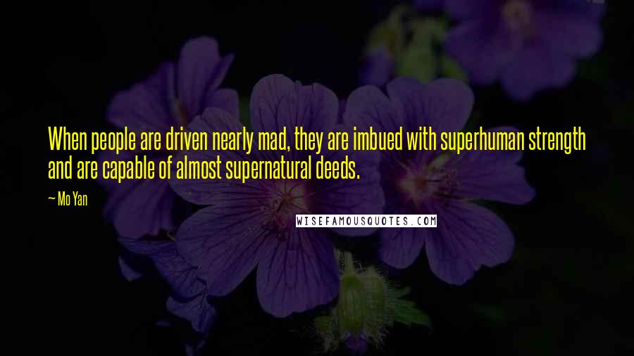 Mo Yan Quotes: When people are driven nearly mad, they are imbued with superhuman strength and are capable of almost supernatural deeds.