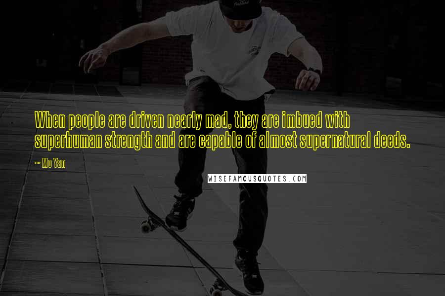 Mo Yan Quotes: When people are driven nearly mad, they are imbued with superhuman strength and are capable of almost supernatural deeds.