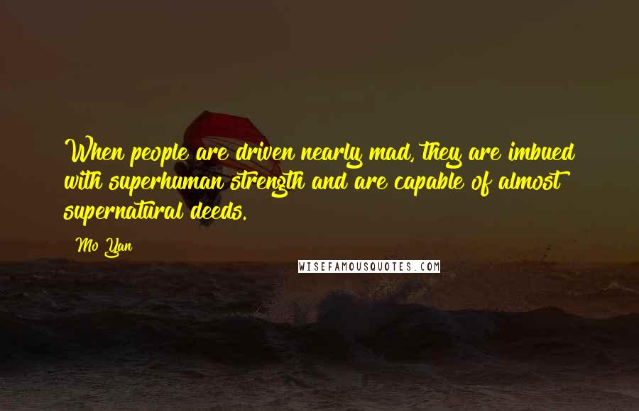 Mo Yan Quotes: When people are driven nearly mad, they are imbued with superhuman strength and are capable of almost supernatural deeds.