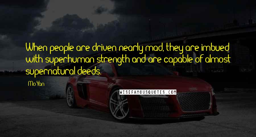 Mo Yan Quotes: When people are driven nearly mad, they are imbued with superhuman strength and are capable of almost supernatural deeds.