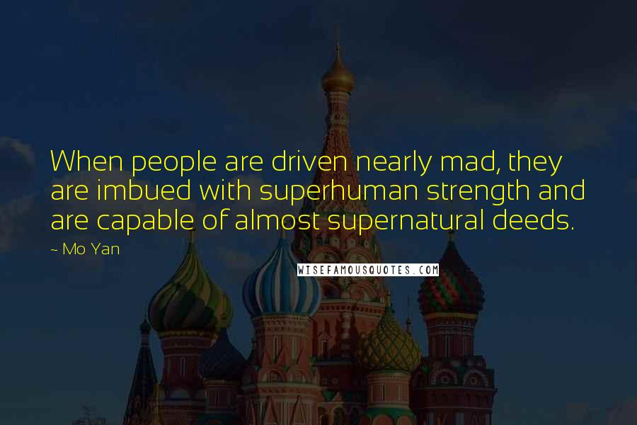 Mo Yan Quotes: When people are driven nearly mad, they are imbued with superhuman strength and are capable of almost supernatural deeds.