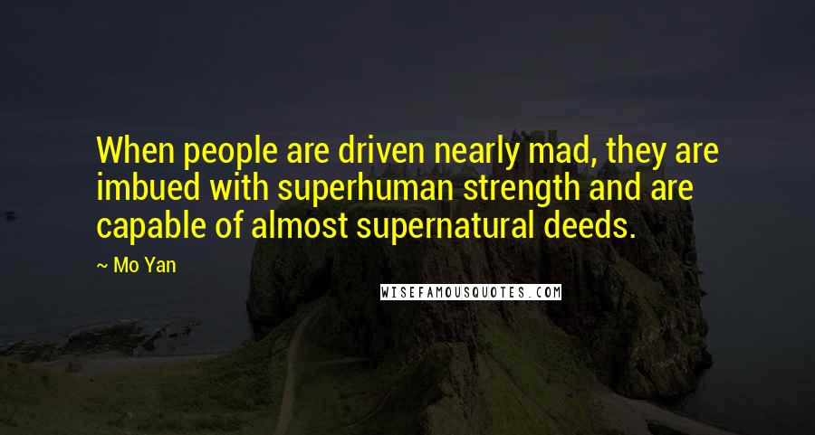 Mo Yan Quotes: When people are driven nearly mad, they are imbued with superhuman strength and are capable of almost supernatural deeds.