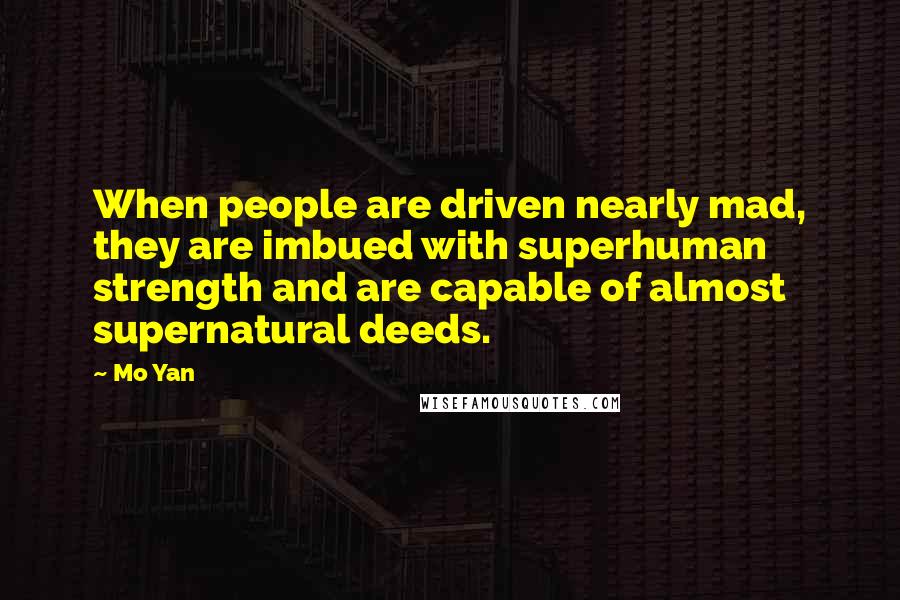 Mo Yan Quotes: When people are driven nearly mad, they are imbued with superhuman strength and are capable of almost supernatural deeds.