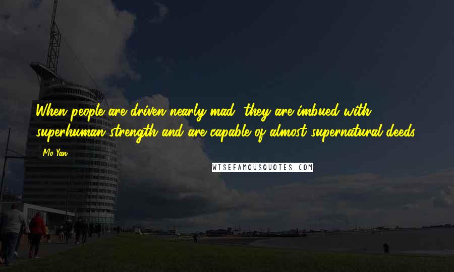 Mo Yan Quotes: When people are driven nearly mad, they are imbued with superhuman strength and are capable of almost supernatural deeds.