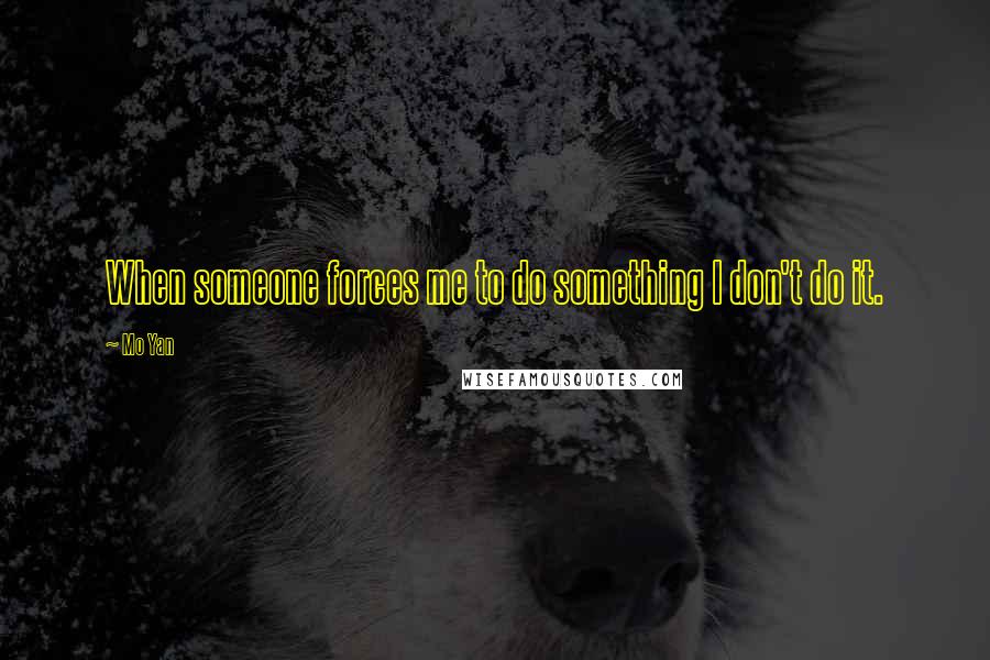 Mo Yan Quotes: When someone forces me to do something I don't do it.