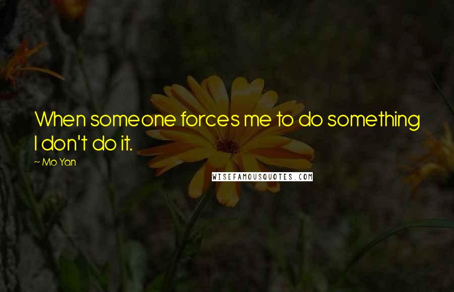 Mo Yan Quotes: When someone forces me to do something I don't do it.
