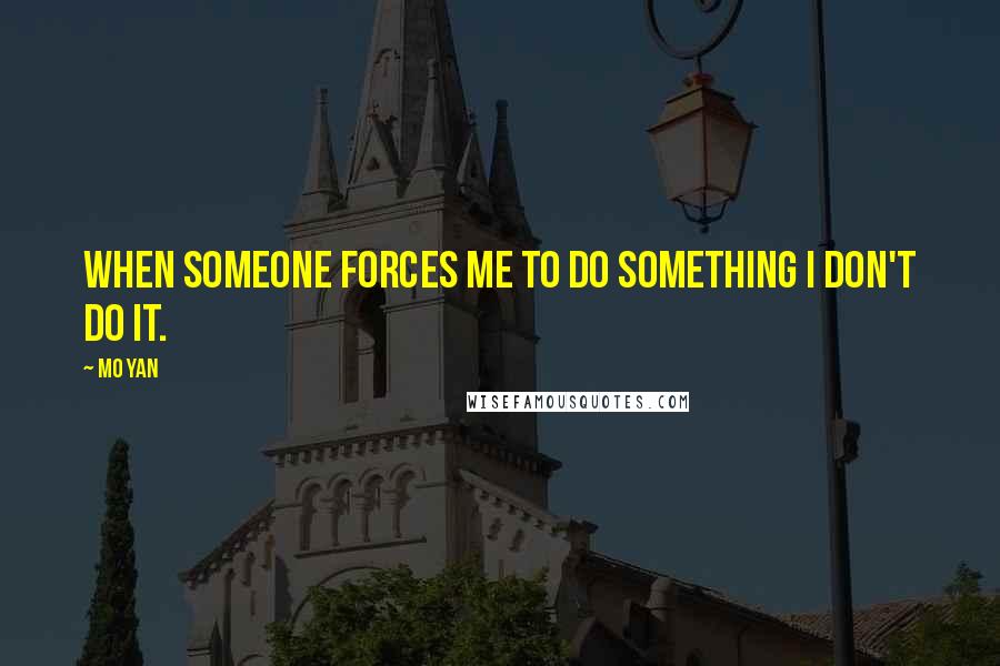 Mo Yan Quotes: When someone forces me to do something I don't do it.