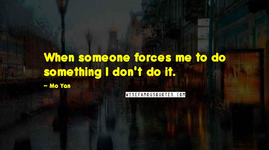 Mo Yan Quotes: When someone forces me to do something I don't do it.