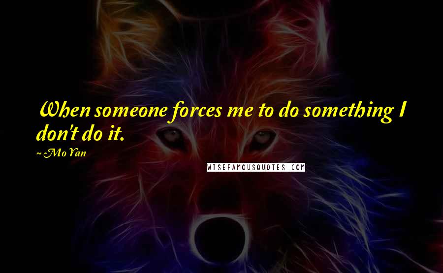 Mo Yan Quotes: When someone forces me to do something I don't do it.
