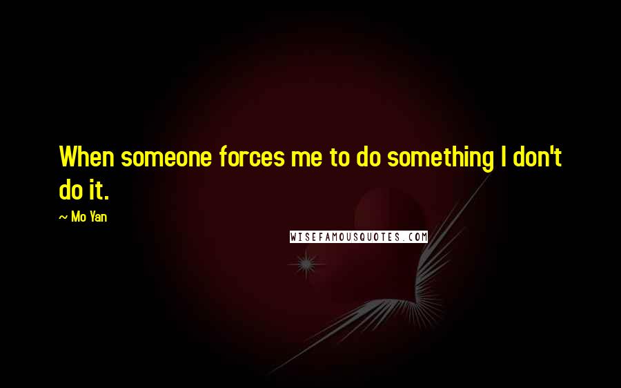 Mo Yan Quotes: When someone forces me to do something I don't do it.