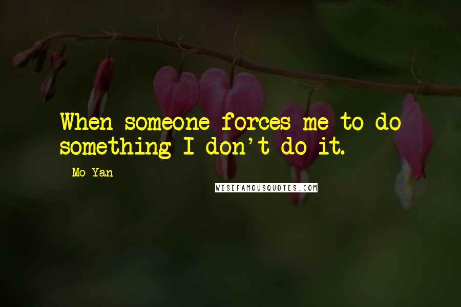 Mo Yan Quotes: When someone forces me to do something I don't do it.