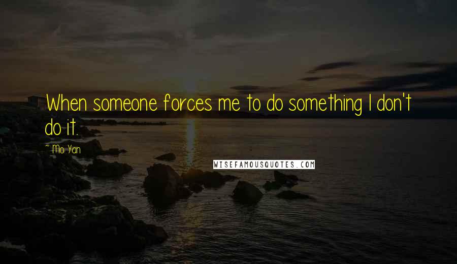 Mo Yan Quotes: When someone forces me to do something I don't do it.