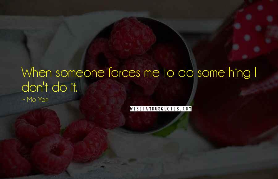 Mo Yan Quotes: When someone forces me to do something I don't do it.