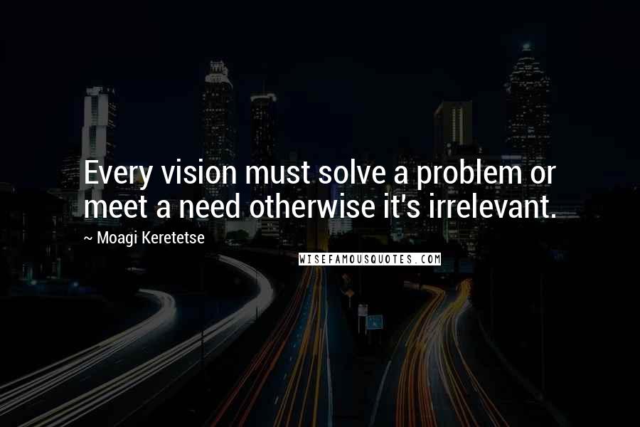 Moagi Keretetse Quotes: Every vision must solve a problem or meet a need otherwise it's irrelevant.