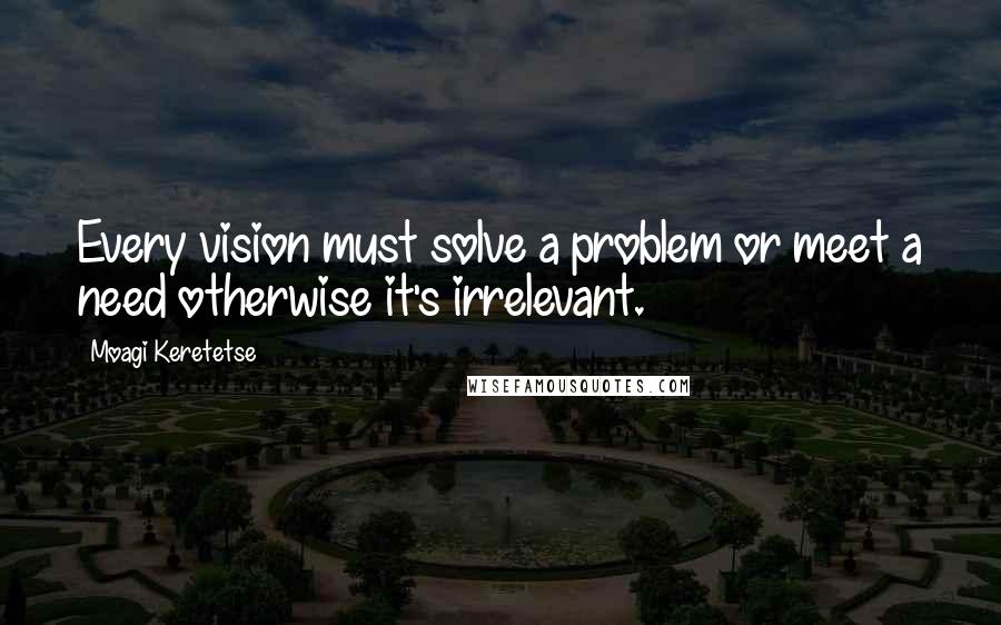 Moagi Keretetse Quotes: Every vision must solve a problem or meet a need otherwise it's irrelevant.