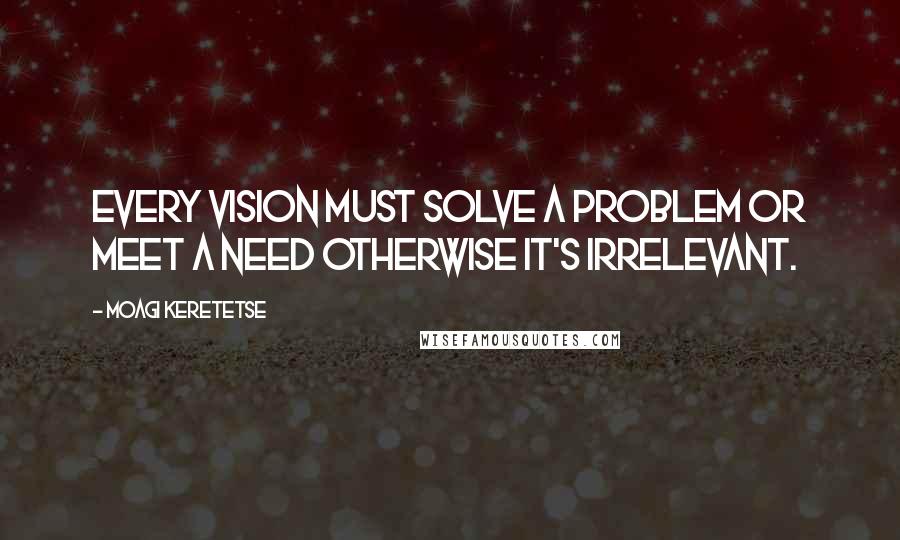 Moagi Keretetse Quotes: Every vision must solve a problem or meet a need otherwise it's irrelevant.