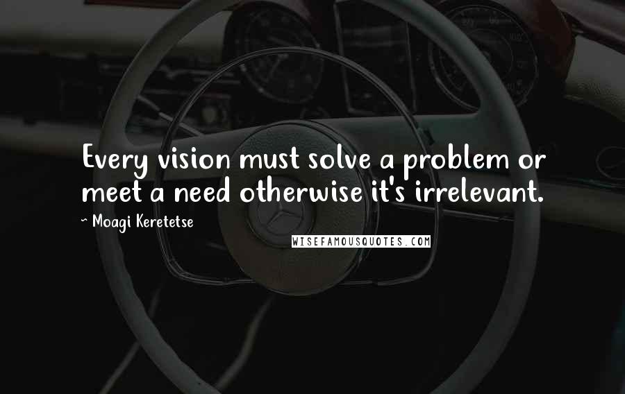 Moagi Keretetse Quotes: Every vision must solve a problem or meet a need otherwise it's irrelevant.