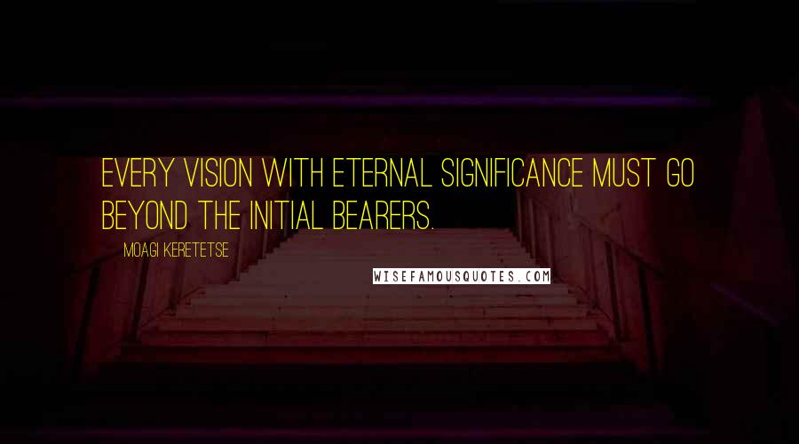 Moagi Keretetse Quotes: Every vision with eternal significance must go beyond the initial bearers.