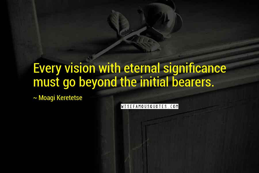 Moagi Keretetse Quotes: Every vision with eternal significance must go beyond the initial bearers.