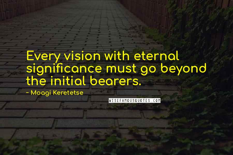 Moagi Keretetse Quotes: Every vision with eternal significance must go beyond the initial bearers.