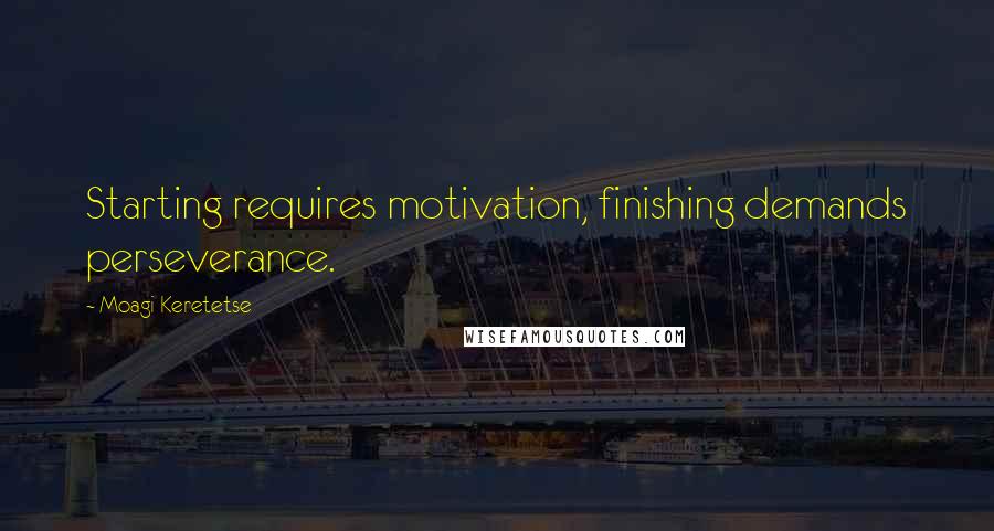 Moagi Keretetse Quotes: Starting requires motivation, finishing demands perseverance.