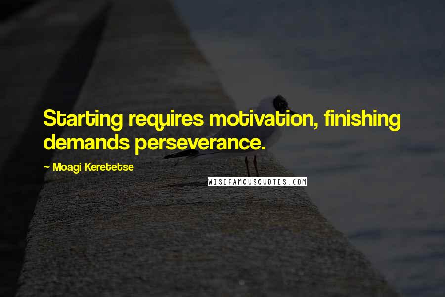 Moagi Keretetse Quotes: Starting requires motivation, finishing demands perseverance.