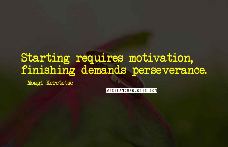 Moagi Keretetse Quotes: Starting requires motivation, finishing demands perseverance.