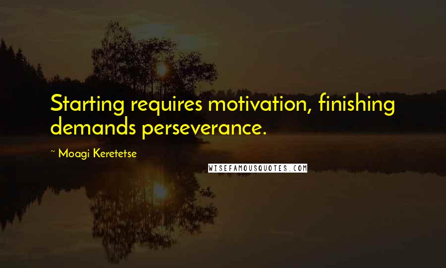 Moagi Keretetse Quotes: Starting requires motivation, finishing demands perseverance.