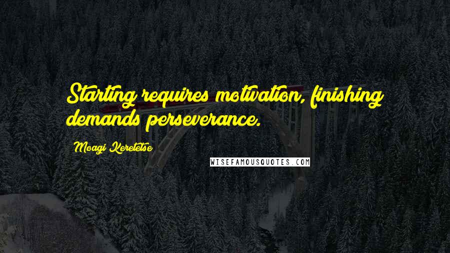 Moagi Keretetse Quotes: Starting requires motivation, finishing demands perseverance.