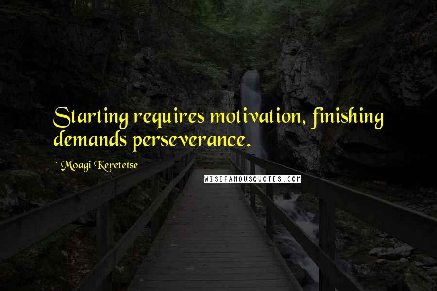 Moagi Keretetse Quotes: Starting requires motivation, finishing demands perseverance.