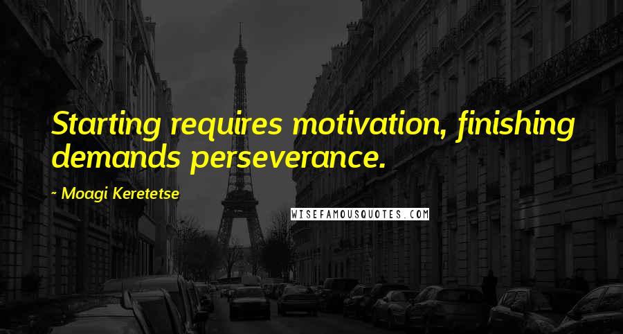 Moagi Keretetse Quotes: Starting requires motivation, finishing demands perseverance.