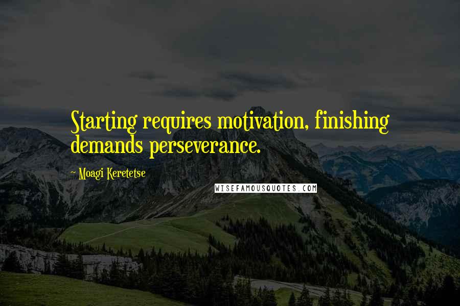 Moagi Keretetse Quotes: Starting requires motivation, finishing demands perseverance.