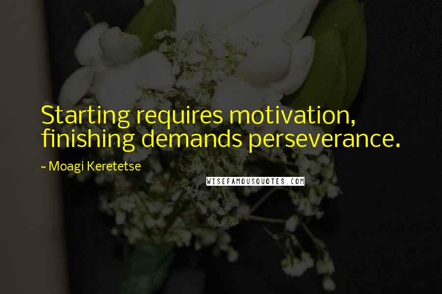 Moagi Keretetse Quotes: Starting requires motivation, finishing demands perseverance.