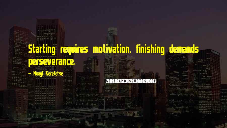 Moagi Keretetse Quotes: Starting requires motivation, finishing demands perseverance.