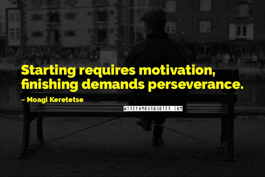 Moagi Keretetse Quotes: Starting requires motivation, finishing demands perseverance.