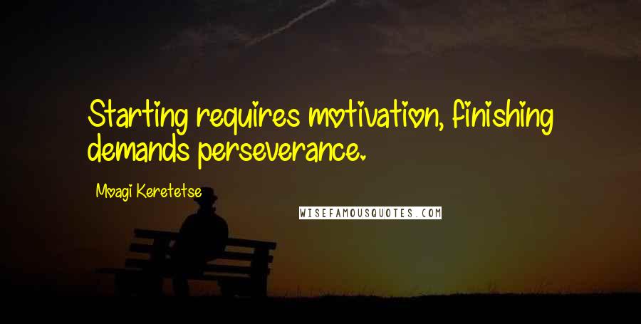 Moagi Keretetse Quotes: Starting requires motivation, finishing demands perseverance.