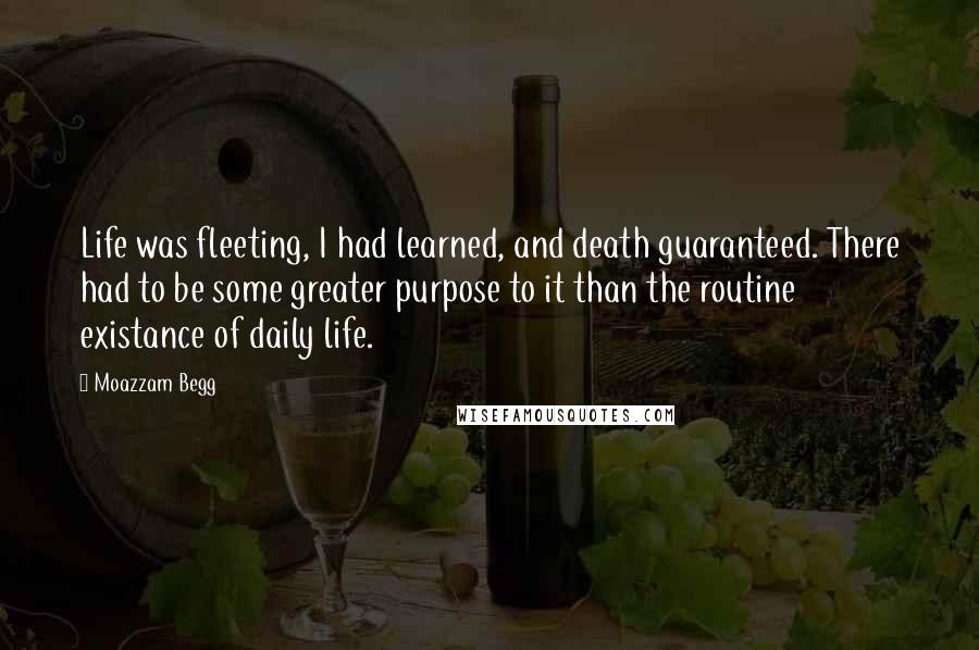 Moazzam Begg Quotes: Life was fleeting, I had learned, and death guaranteed. There had to be some greater purpose to it than the routine existance of daily life.