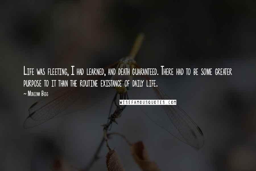 Moazzam Begg Quotes: Life was fleeting, I had learned, and death guaranteed. There had to be some greater purpose to it than the routine existance of daily life.