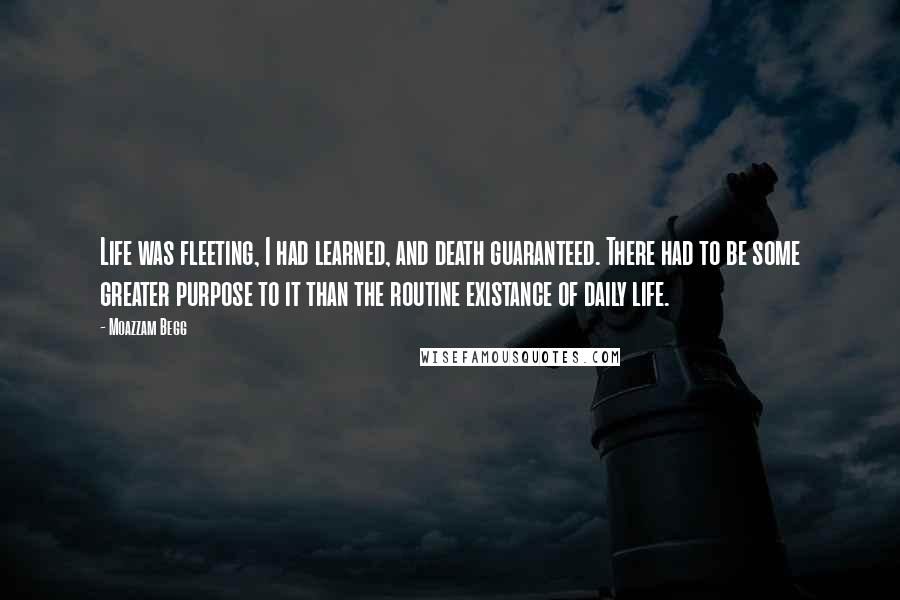 Moazzam Begg Quotes: Life was fleeting, I had learned, and death guaranteed. There had to be some greater purpose to it than the routine existance of daily life.