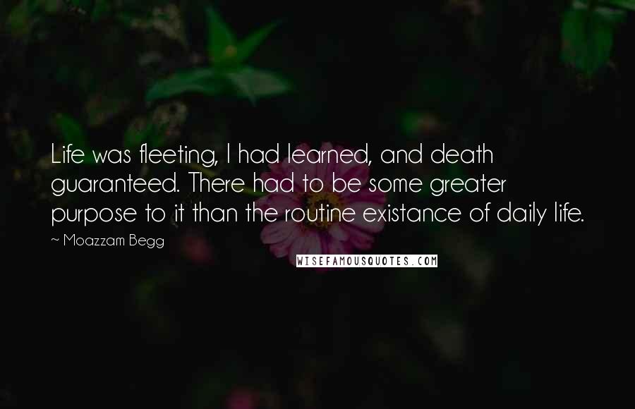 Moazzam Begg Quotes: Life was fleeting, I had learned, and death guaranteed. There had to be some greater purpose to it than the routine existance of daily life.