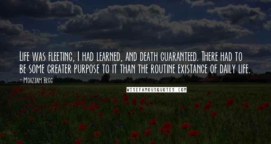 Moazzam Begg Quotes: Life was fleeting, I had learned, and death guaranteed. There had to be some greater purpose to it than the routine existance of daily life.