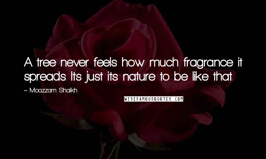 Moazzam Shaikh Quotes: A tree never feels how much fragrance it spreads. It's just its nature to be like that.