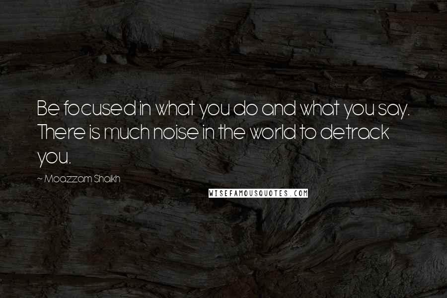 Moazzam Shaikh Quotes: Be focused in what you do and what you say. There is much noise in the world to detrack you.