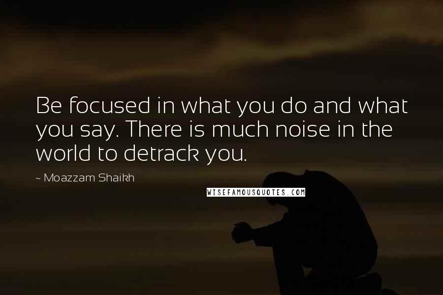 Moazzam Shaikh Quotes: Be focused in what you do and what you say. There is much noise in the world to detrack you.