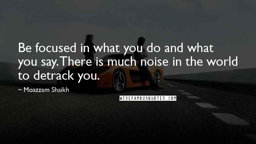 Moazzam Shaikh Quotes: Be focused in what you do and what you say. There is much noise in the world to detrack you.