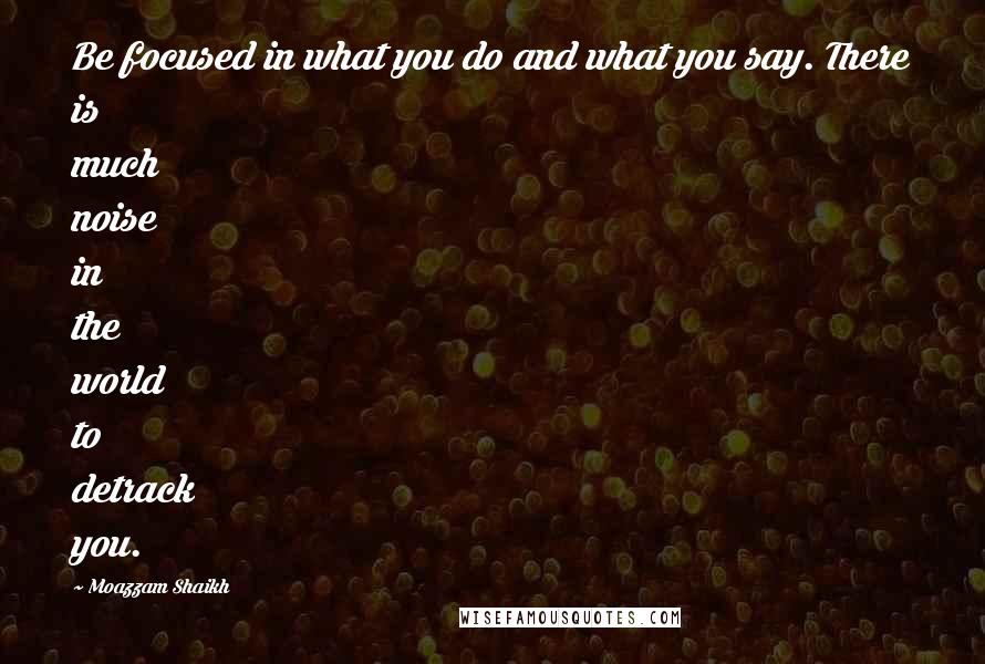 Moazzam Shaikh Quotes: Be focused in what you do and what you say. There is much noise in the world to detrack you.