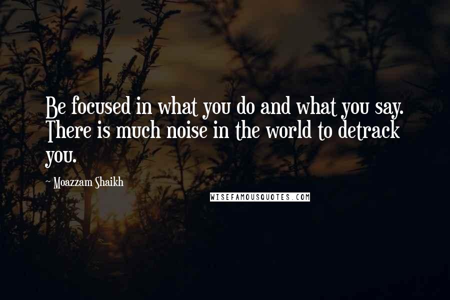 Moazzam Shaikh Quotes: Be focused in what you do and what you say. There is much noise in the world to detrack you.